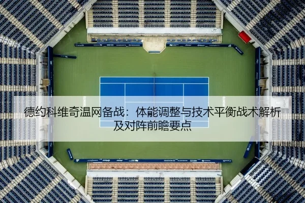 德约科维奇温网备战：体能调整与技术平衡战术解析及对阵前瞻要点