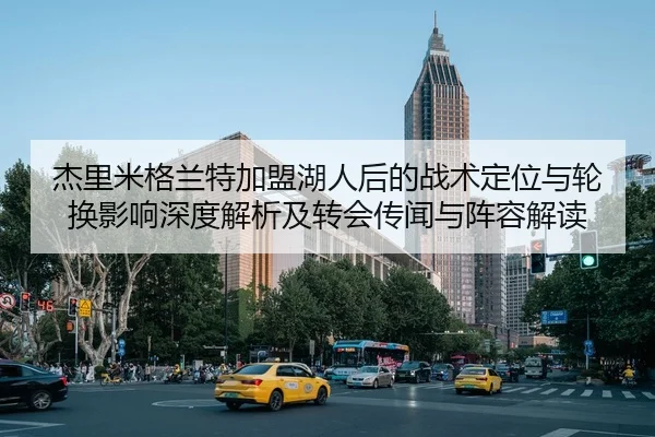 杰里米格兰特加盟湖人后的战术定位与轮换影响深度解析及转会传闻与阵容解读