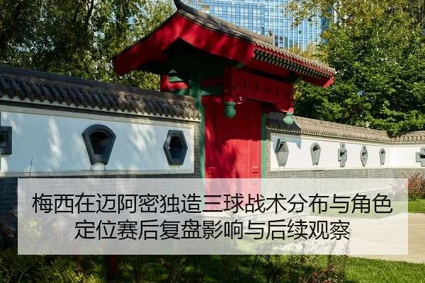 梅西在迈阿密独造三球战术分布与角色定位赛后复盘影响与后续观察