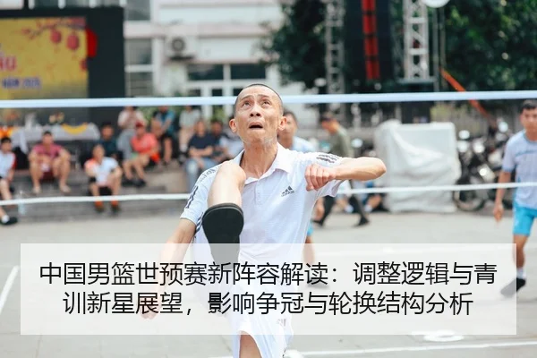 中国男篮世预赛新阵容解读：调整逻辑与青训新星展望，影响争冠与轮换结构分析