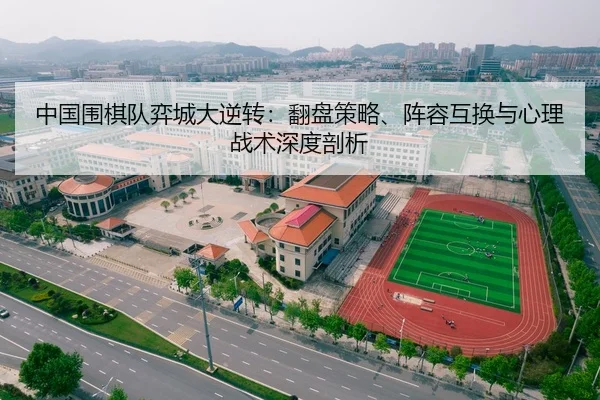 中国围棋队弈城大逆转：翻盘策略、阵容互换与心理战术深度剖析