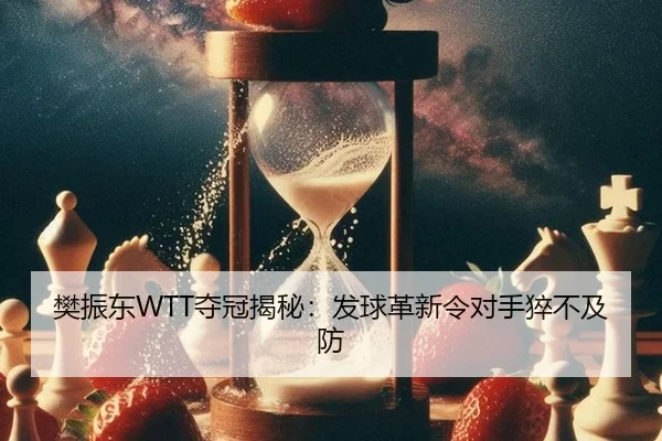 樊振东WTT夺冠揭秘：发球革新令对手猝不及防