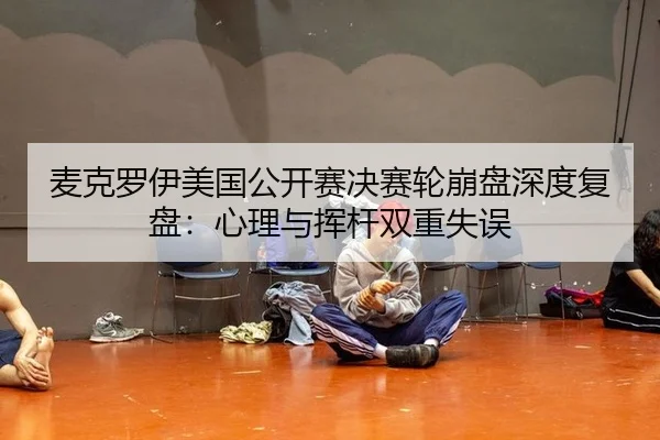 麦克罗伊美国公开赛决赛轮崩盘深度复盘：心理与挥杆双重失误